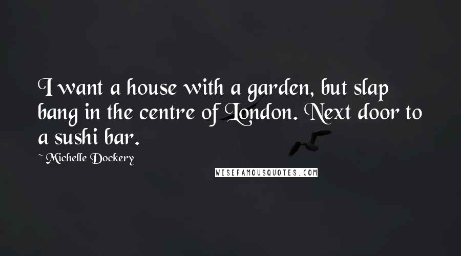 Michelle Dockery Quotes: I want a house with a garden, but slap bang in the centre of London. Next door to a sushi bar.