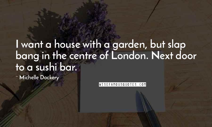 Michelle Dockery Quotes: I want a house with a garden, but slap bang in the centre of London. Next door to a sushi bar.