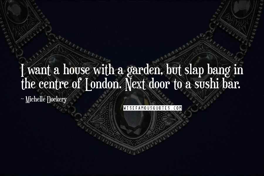 Michelle Dockery Quotes: I want a house with a garden, but slap bang in the centre of London. Next door to a sushi bar.