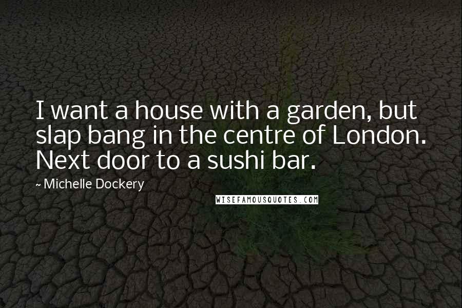 Michelle Dockery Quotes: I want a house with a garden, but slap bang in the centre of London. Next door to a sushi bar.