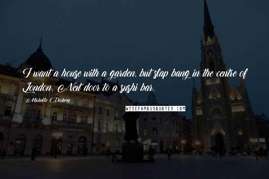 Michelle Dockery Quotes: I want a house with a garden, but slap bang in the centre of London. Next door to a sushi bar.