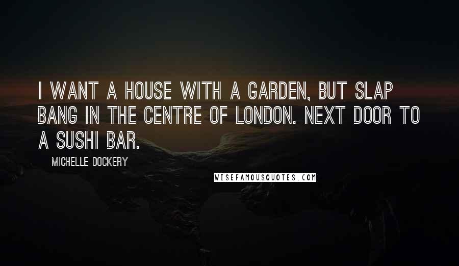 Michelle Dockery Quotes: I want a house with a garden, but slap bang in the centre of London. Next door to a sushi bar.