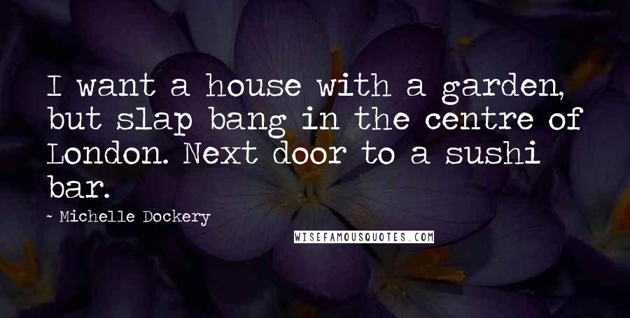 Michelle Dockery Quotes: I want a house with a garden, but slap bang in the centre of London. Next door to a sushi bar.