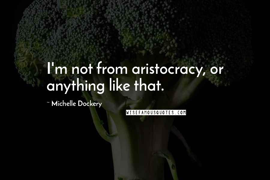 Michelle Dockery Quotes: I'm not from aristocracy, or anything like that.