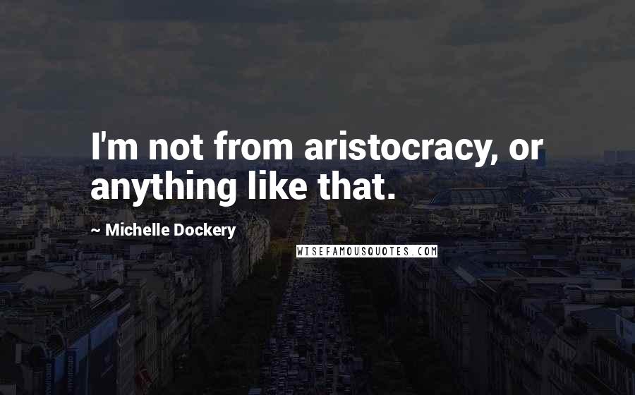 Michelle Dockery Quotes: I'm not from aristocracy, or anything like that.