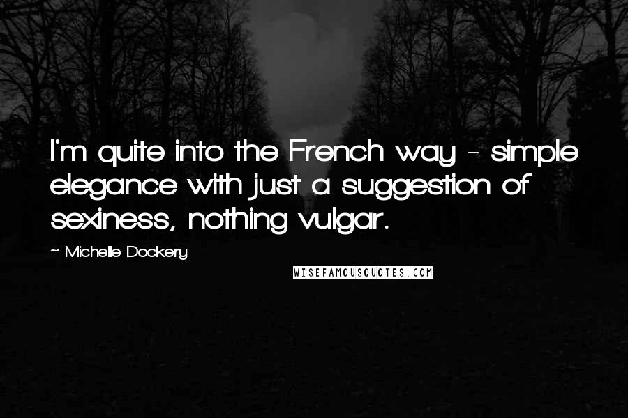 Michelle Dockery Quotes: I'm quite into the French way - simple elegance with just a suggestion of sexiness, nothing vulgar.