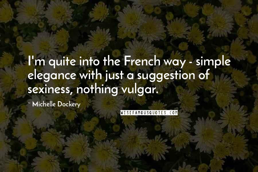 Michelle Dockery Quotes: I'm quite into the French way - simple elegance with just a suggestion of sexiness, nothing vulgar.