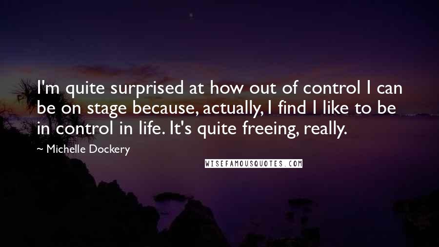 Michelle Dockery Quotes: I'm quite surprised at how out of control I can be on stage because, actually, I find I like to be in control in life. It's quite freeing, really.