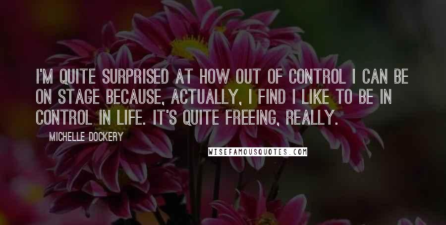 Michelle Dockery Quotes: I'm quite surprised at how out of control I can be on stage because, actually, I find I like to be in control in life. It's quite freeing, really.