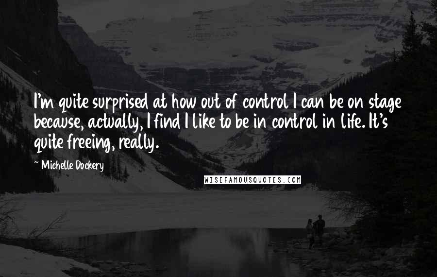 Michelle Dockery Quotes: I'm quite surprised at how out of control I can be on stage because, actually, I find I like to be in control in life. It's quite freeing, really.