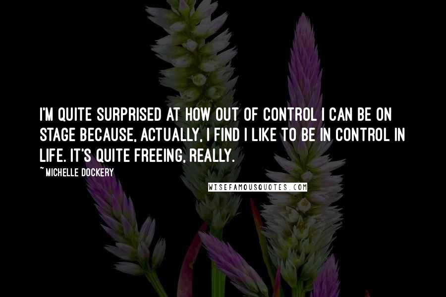 Michelle Dockery Quotes: I'm quite surprised at how out of control I can be on stage because, actually, I find I like to be in control in life. It's quite freeing, really.