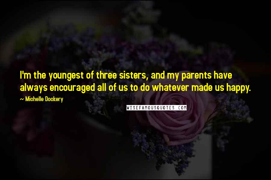 Michelle Dockery Quotes: I'm the youngest of three sisters, and my parents have always encouraged all of us to do whatever made us happy.