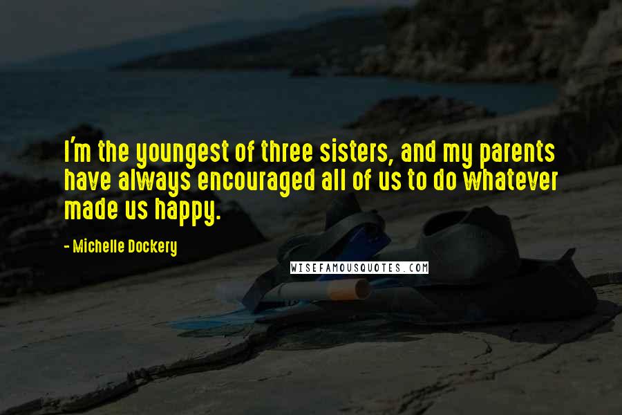 Michelle Dockery Quotes: I'm the youngest of three sisters, and my parents have always encouraged all of us to do whatever made us happy.