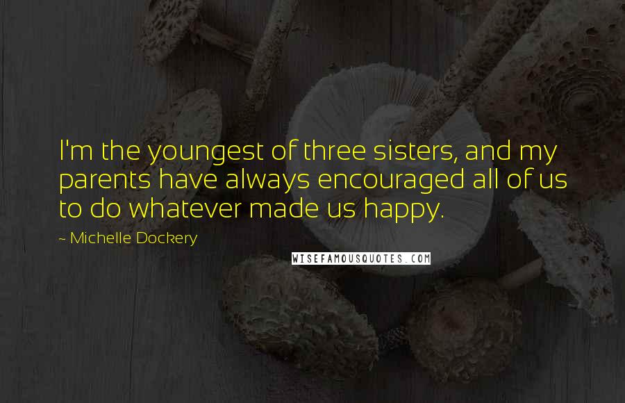 Michelle Dockery Quotes: I'm the youngest of three sisters, and my parents have always encouraged all of us to do whatever made us happy.