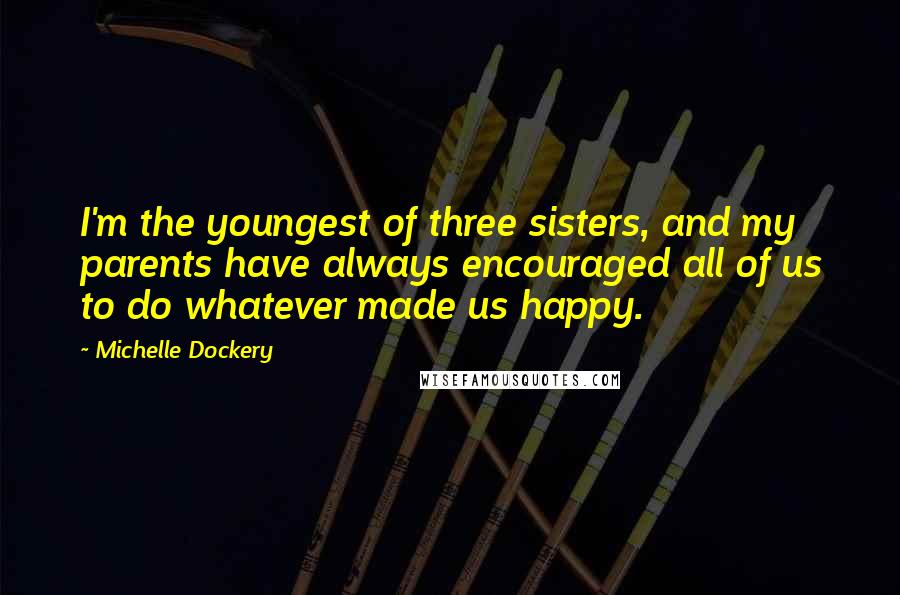 Michelle Dockery Quotes: I'm the youngest of three sisters, and my parents have always encouraged all of us to do whatever made us happy.