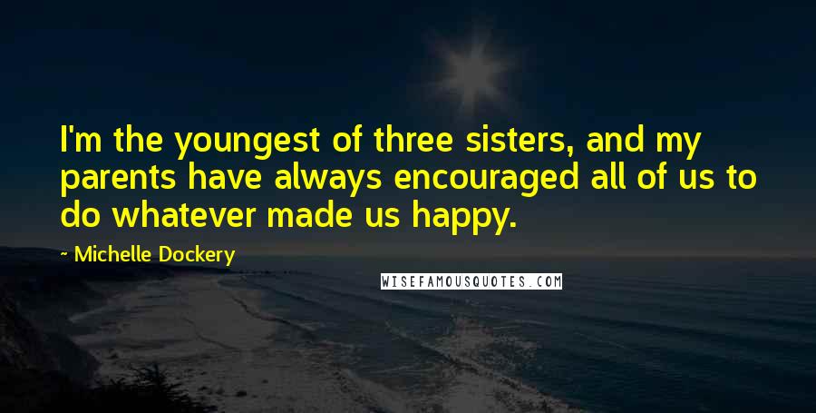 Michelle Dockery Quotes: I'm the youngest of three sisters, and my parents have always encouraged all of us to do whatever made us happy.