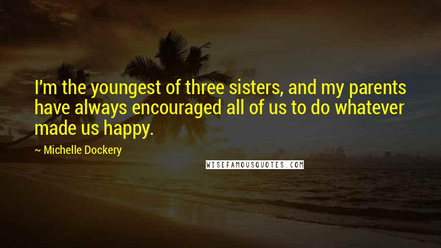 Michelle Dockery Quotes: I'm the youngest of three sisters, and my parents have always encouraged all of us to do whatever made us happy.
