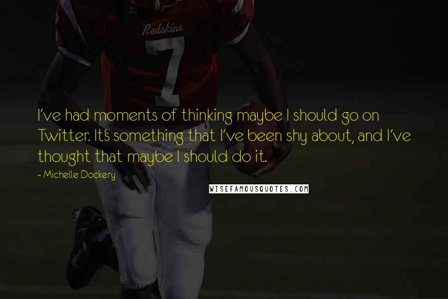 Michelle Dockery Quotes: I've had moments of thinking maybe I should go on Twitter. It's something that I've been shy about, and I've thought that maybe I should do it.