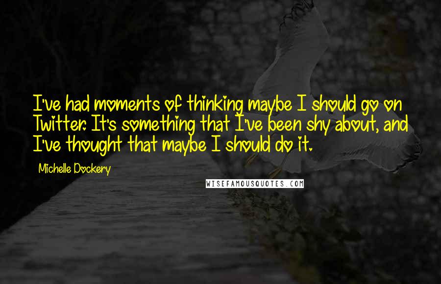 Michelle Dockery Quotes: I've had moments of thinking maybe I should go on Twitter. It's something that I've been shy about, and I've thought that maybe I should do it.