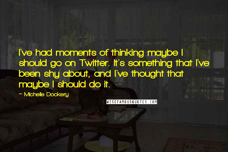 Michelle Dockery Quotes: I've had moments of thinking maybe I should go on Twitter. It's something that I've been shy about, and I've thought that maybe I should do it.