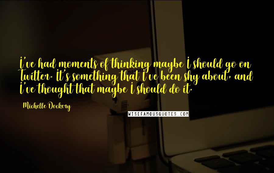 Michelle Dockery Quotes: I've had moments of thinking maybe I should go on Twitter. It's something that I've been shy about, and I've thought that maybe I should do it.