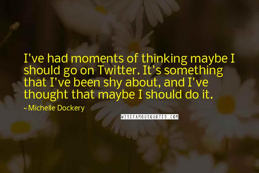 Michelle Dockery Quotes: I've had moments of thinking maybe I should go on Twitter. It's something that I've been shy about, and I've thought that maybe I should do it.