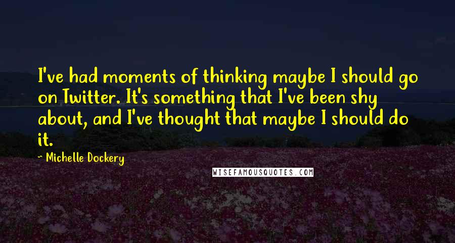 Michelle Dockery Quotes: I've had moments of thinking maybe I should go on Twitter. It's something that I've been shy about, and I've thought that maybe I should do it.