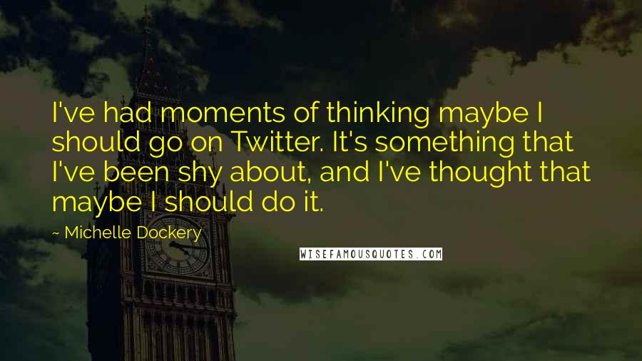 Michelle Dockery Quotes: I've had moments of thinking maybe I should go on Twitter. It's something that I've been shy about, and I've thought that maybe I should do it.