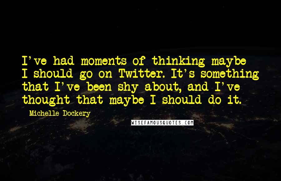 Michelle Dockery Quotes: I've had moments of thinking maybe I should go on Twitter. It's something that I've been shy about, and I've thought that maybe I should do it.