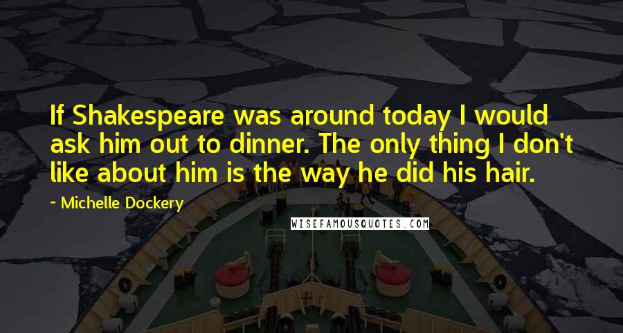 Michelle Dockery Quotes: If Shakespeare was around today I would ask him out to dinner. The only thing I don't like about him is the way he did his hair.