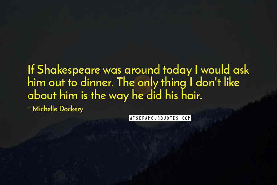 Michelle Dockery Quotes: If Shakespeare was around today I would ask him out to dinner. The only thing I don't like about him is the way he did his hair.