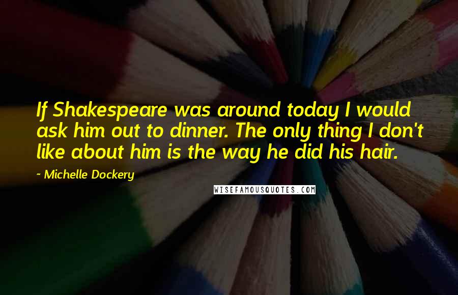 Michelle Dockery Quotes: If Shakespeare was around today I would ask him out to dinner. The only thing I don't like about him is the way he did his hair.