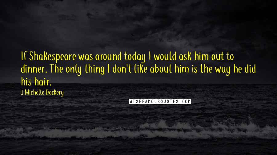 Michelle Dockery Quotes: If Shakespeare was around today I would ask him out to dinner. The only thing I don't like about him is the way he did his hair.