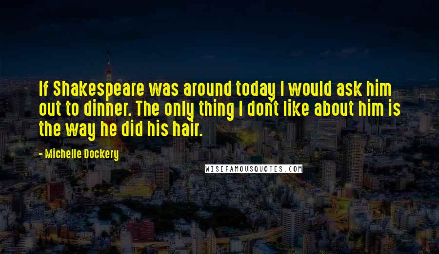 Michelle Dockery Quotes: If Shakespeare was around today I would ask him out to dinner. The only thing I don't like about him is the way he did his hair.