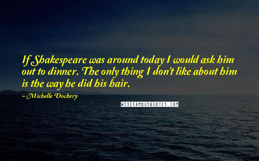 Michelle Dockery Quotes: If Shakespeare was around today I would ask him out to dinner. The only thing I don't like about him is the way he did his hair.