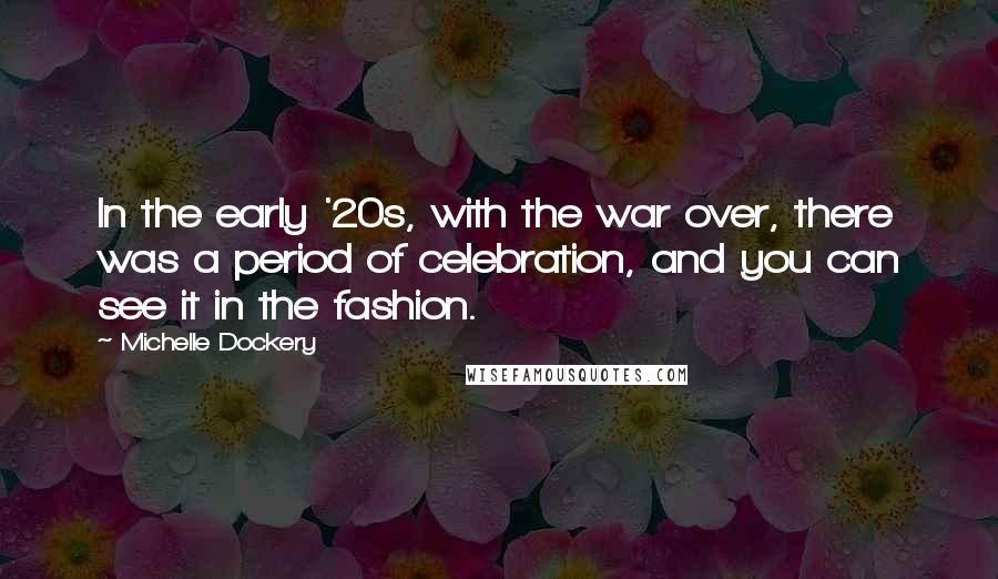 Michelle Dockery Quotes: In the early '20s, with the war over, there was a period of celebration, and you can see it in the fashion.