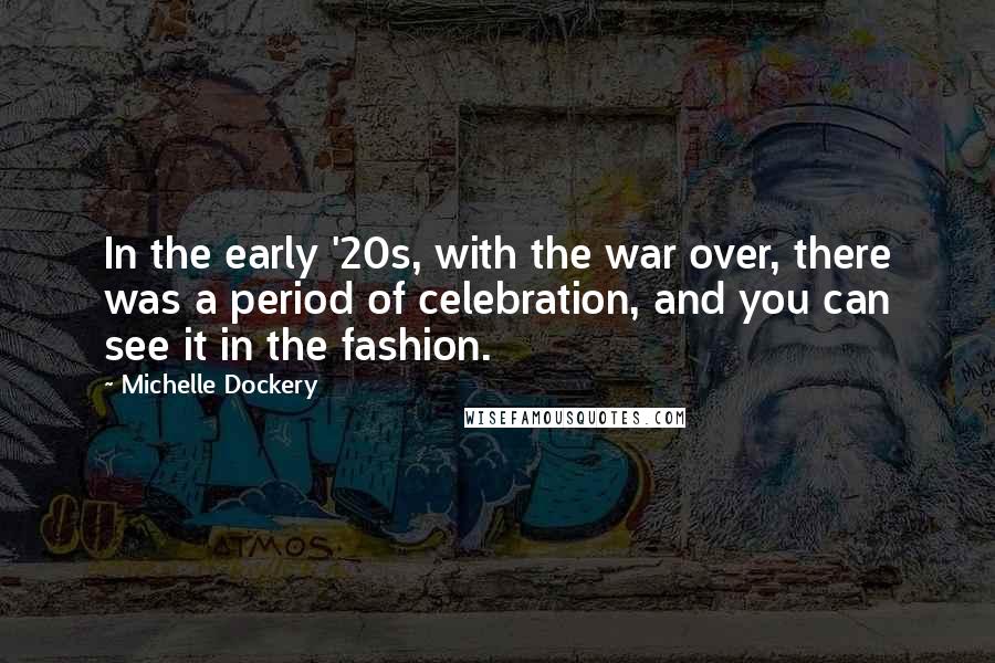 Michelle Dockery Quotes: In the early '20s, with the war over, there was a period of celebration, and you can see it in the fashion.