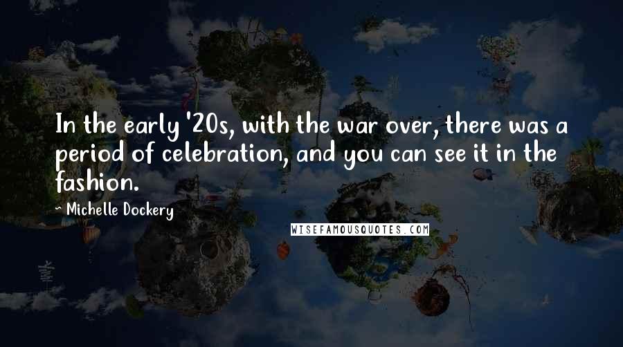 Michelle Dockery Quotes: In the early '20s, with the war over, there was a period of celebration, and you can see it in the fashion.