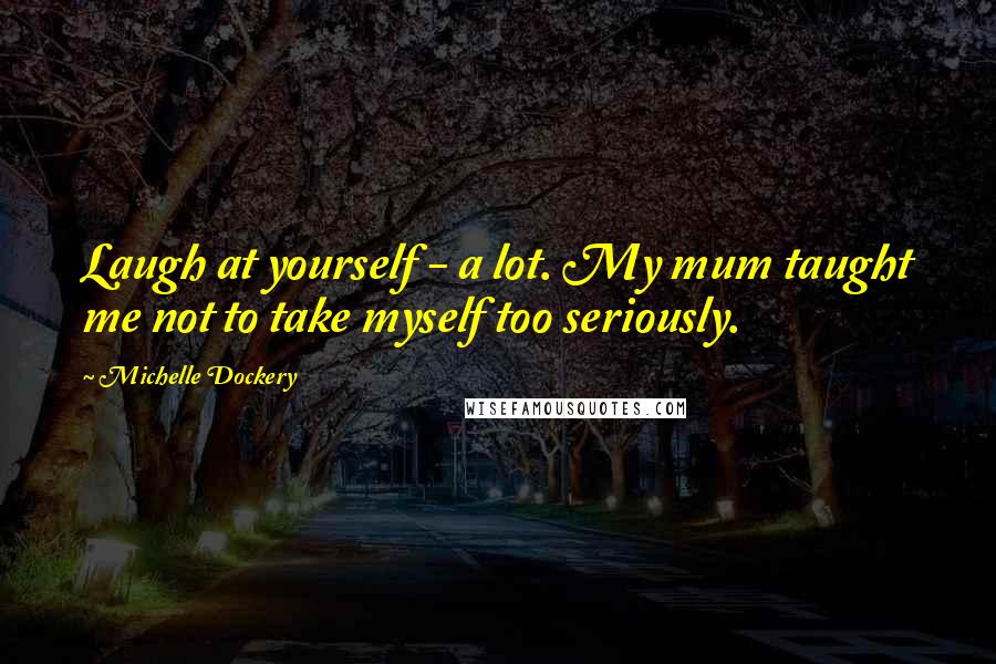 Michelle Dockery Quotes: Laugh at yourself - a lot. My mum taught me not to take myself too seriously.