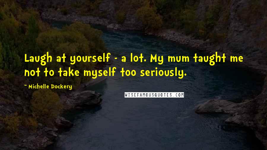 Michelle Dockery Quotes: Laugh at yourself - a lot. My mum taught me not to take myself too seriously.