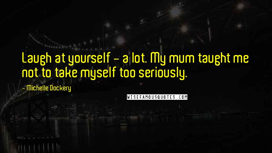 Michelle Dockery Quotes: Laugh at yourself - a lot. My mum taught me not to take myself too seriously.