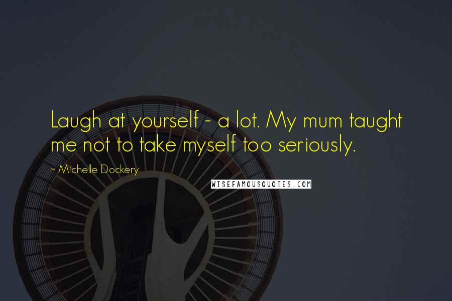 Michelle Dockery Quotes: Laugh at yourself - a lot. My mum taught me not to take myself too seriously.