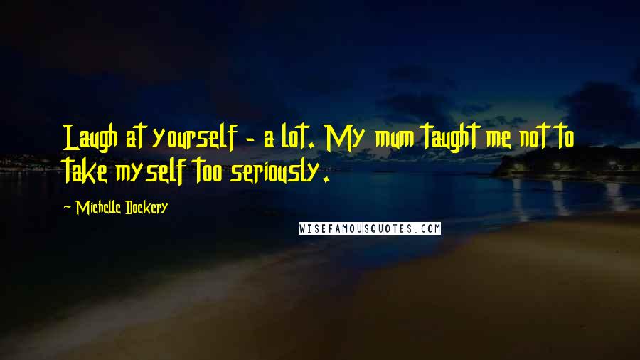 Michelle Dockery Quotes: Laugh at yourself - a lot. My mum taught me not to take myself too seriously.