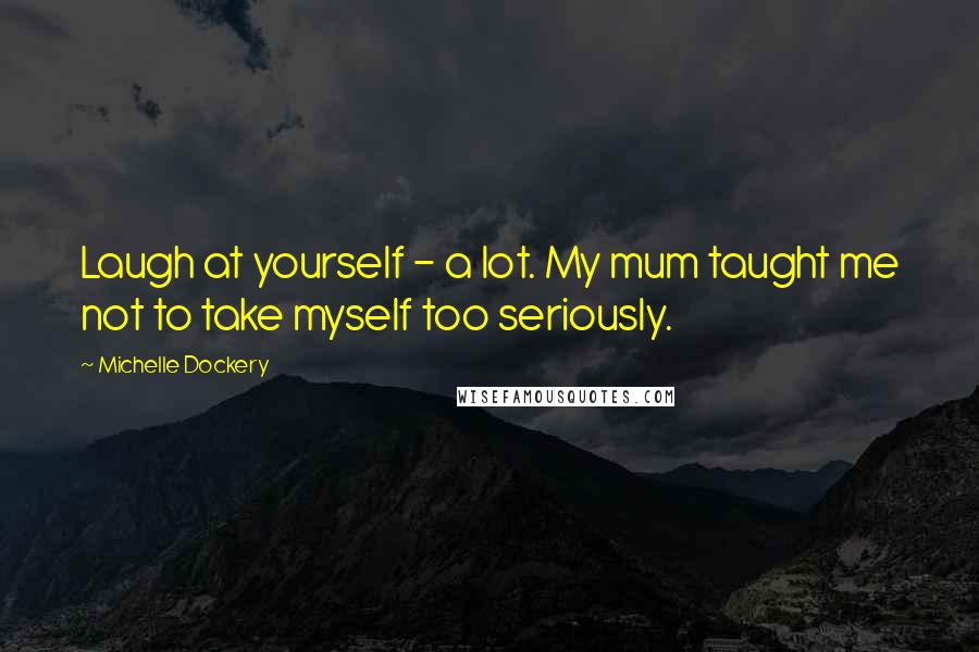 Michelle Dockery Quotes: Laugh at yourself - a lot. My mum taught me not to take myself too seriously.