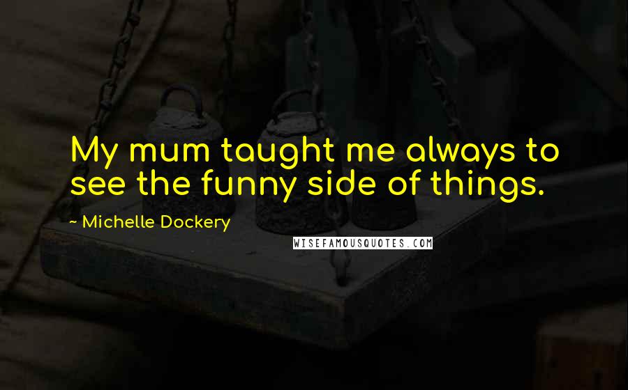 Michelle Dockery Quotes: My mum taught me always to see the funny side of things.