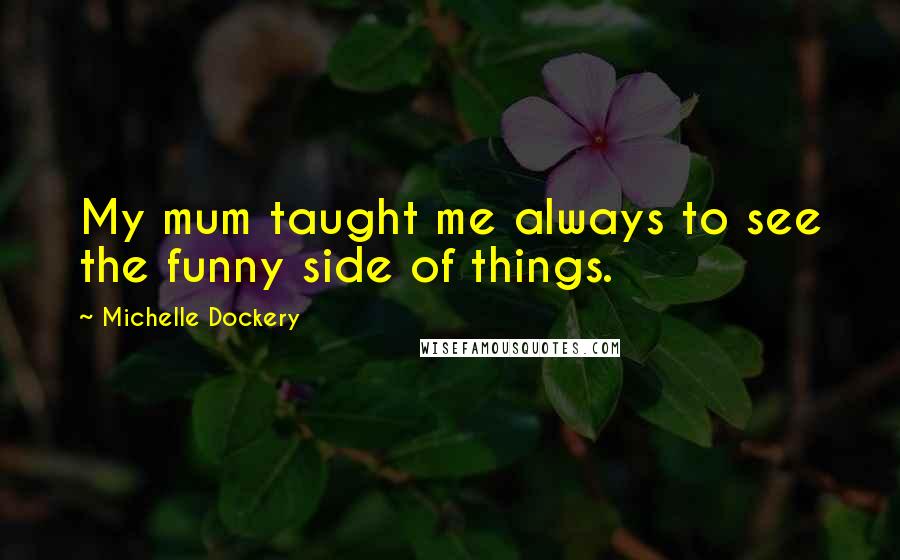 Michelle Dockery Quotes: My mum taught me always to see the funny side of things.