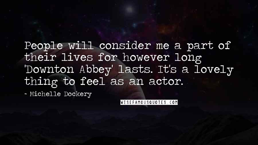 Michelle Dockery Quotes: People will consider me a part of their lives for however long 'Downton Abbey' lasts. It's a lovely thing to feel as an actor.
