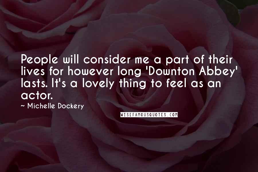 Michelle Dockery Quotes: People will consider me a part of their lives for however long 'Downton Abbey' lasts. It's a lovely thing to feel as an actor.