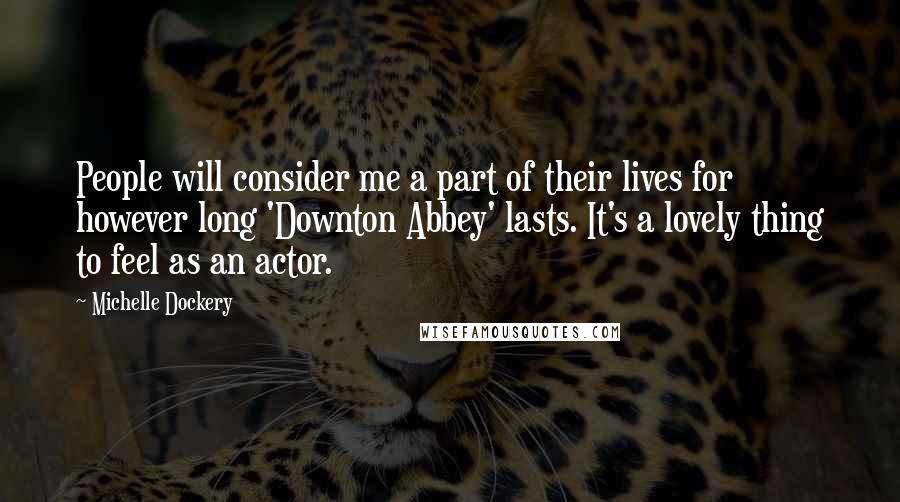 Michelle Dockery Quotes: People will consider me a part of their lives for however long 'Downton Abbey' lasts. It's a lovely thing to feel as an actor.