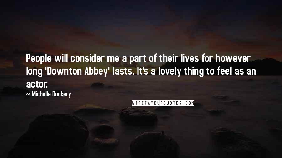 Michelle Dockery Quotes: People will consider me a part of their lives for however long 'Downton Abbey' lasts. It's a lovely thing to feel as an actor.